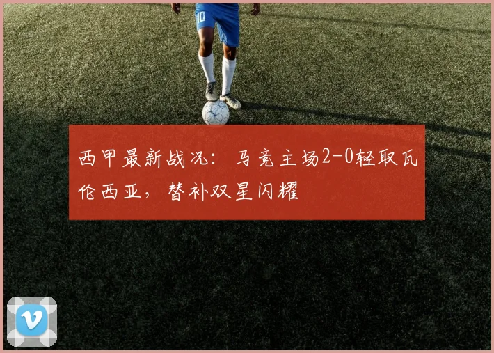 西甲最新战况:马竞主场2-0轻取瓦伦西亚,替补双星闪耀