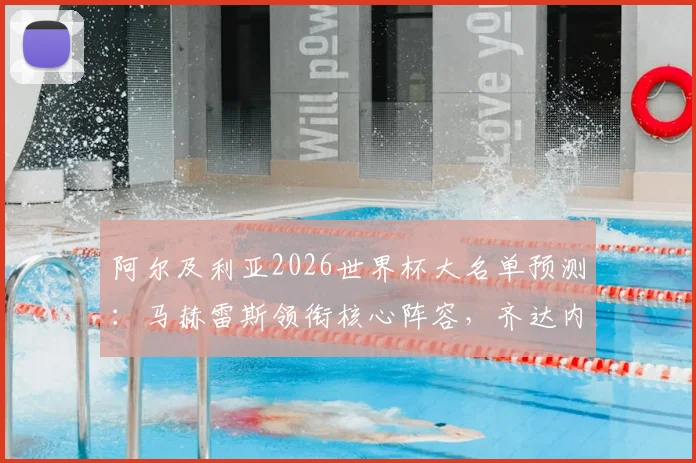 阿尔及利亚2026世界杯大名单预测：马赫雷斯领衔核心阵容，齐达内之子卢卡入选引关注，附球队阵容深度解析