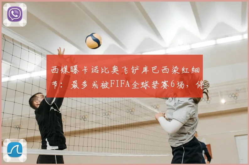 西媒曝卡诺比奥飞铲库巴西染红细节：最多或被FIFA全球禁赛6场，停赛期或影响2026世界杯