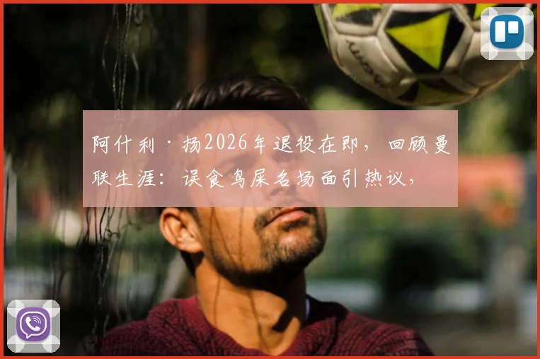 阿什利·扬2026年退役在即，回顾曼联生涯：误食鸟屎名场面引热议，盘点那些球场奇葩瞬间