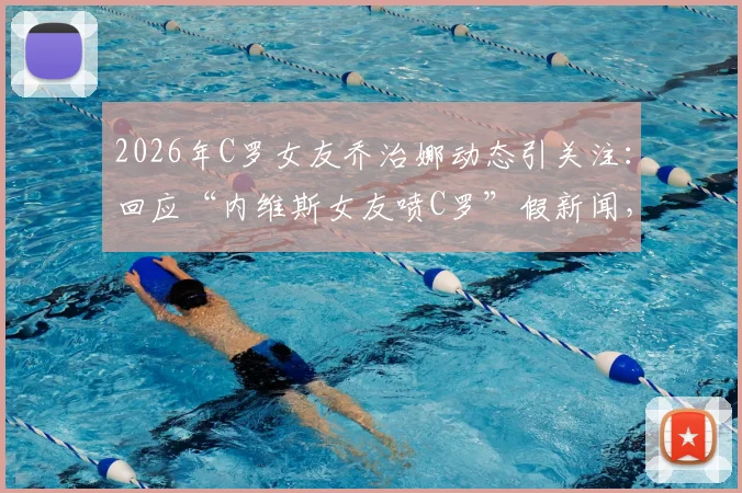 2026年C罗女友乔治娜动态引关注:回应“内维斯女友喷C罗”假新闻,真相究竟如何?