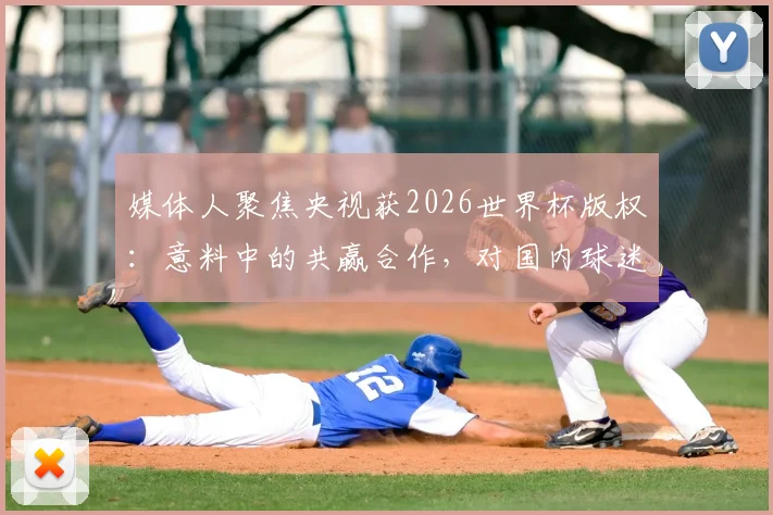 媒体人聚焦央视获2026世界杯版权：意料中的共赢合作，对国内球迷观赛体验将产生哪些实质影响？