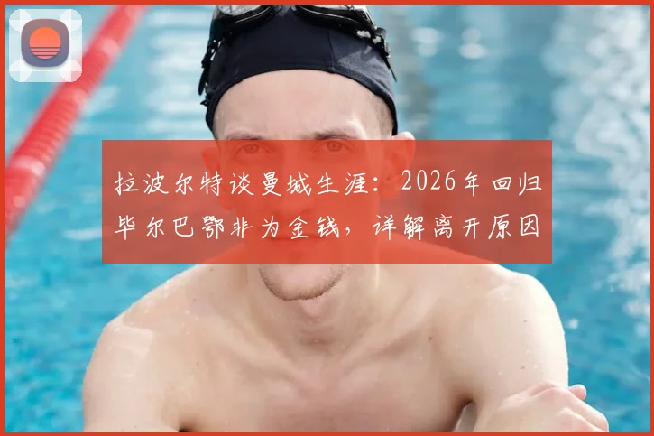 拉波尔特谈曼城生涯：2026年回归毕尔巴鄂非为金钱，详解离开原因与蓝月荣誉回顾