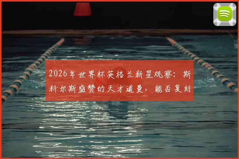 2026年世界杯英格兰新星观察:斯科尔斯盛赞的天才道曼,能否复刻欧文式惊艳表现?
