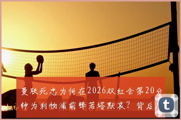 曼联死忠为何在2026双红会第20分钟为利物浦前锋若塔默哀?背后原因与足球文化解读