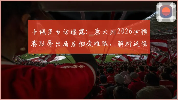 卡佩罗专访透露：意大利2026世预赛耻辱出局后彻夜难眠，解析这场悲剧性失败的根本原因