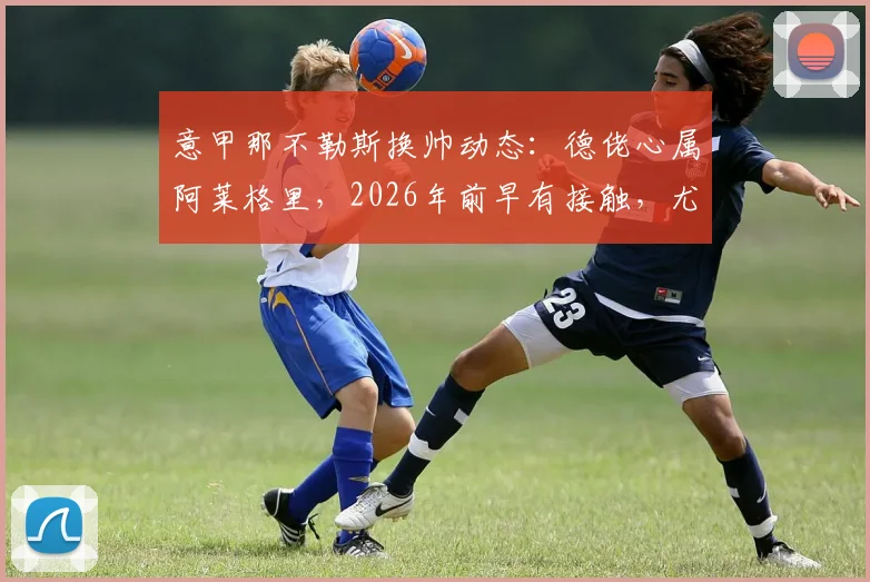 意甲那不勒斯换帅动态：德佬心属阿莱格里，2026年前早有接触，尤文旧帅回归意甲？