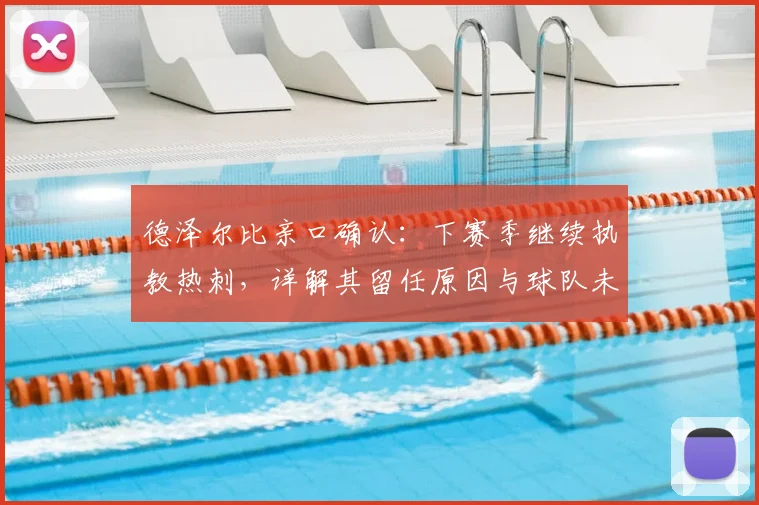 德泽尔比亲口确认:下赛季继续执教热刺,详解其留任原因与球队未来规划
