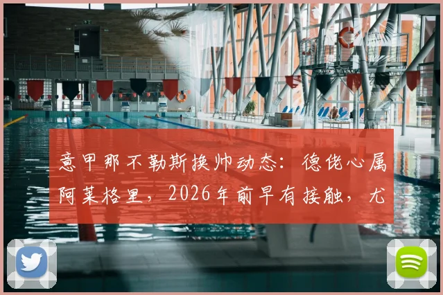 意甲那不勒斯换帅动态：德佬心属阿莱格里，2026年前早有接触，尤文旧帅回归意甲？