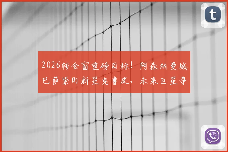 2026转会窗重磅目标!阿森纳曼城巴萨紧盯新星克鲁皮,未来巨星争夺战一触即发