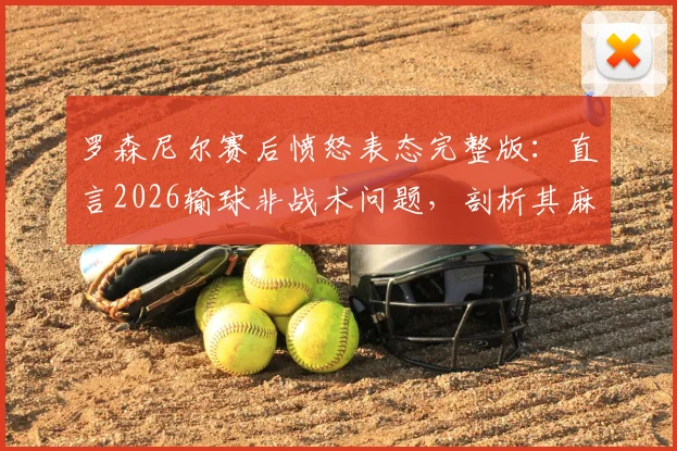 罗森尼尔赛后愤怒表态完整版：直言2026输球非战术问题，剖析其麻木与愤怒的真实原因及球队未来影响