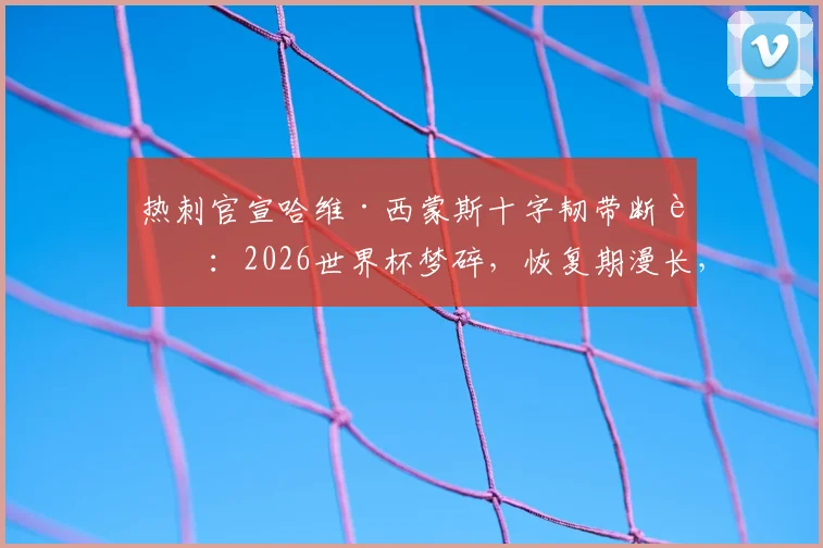 热刺官宣哈维·西蒙斯十字韧带断裂:2026世界杯梦碎,恢复期漫长,对球队战术影响几何?