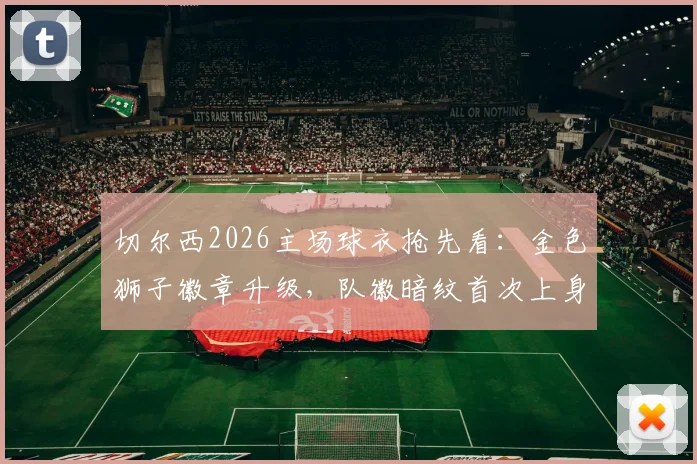 切尔西2026主场球衣抢先看：金色狮子徽章升级，队徽暗纹首次上身，发售信息汇总