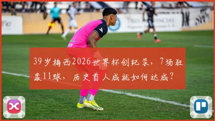 39岁梅西2026世界杯创纪录，7场狂轰11球，历史首人成就如何达成？