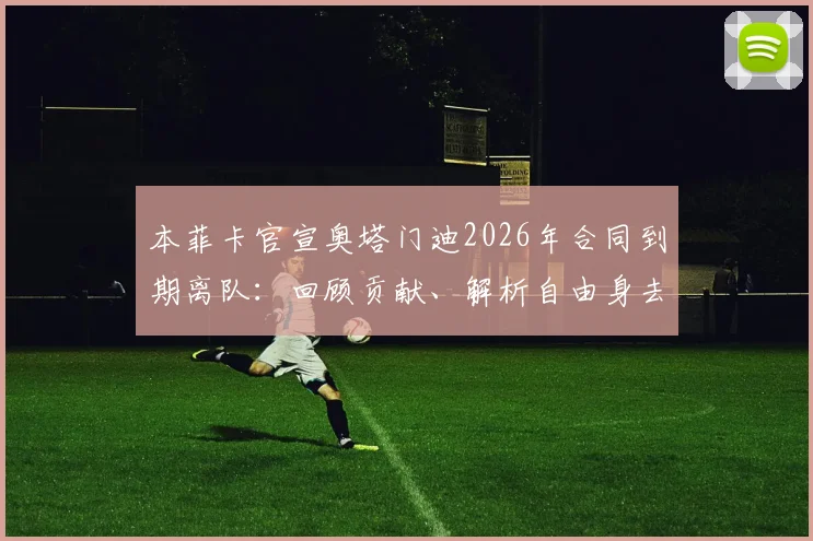本菲卡官宣奥塔门迪2026年合同到期离队:回顾贡献、解析自由身去向及未来祝福