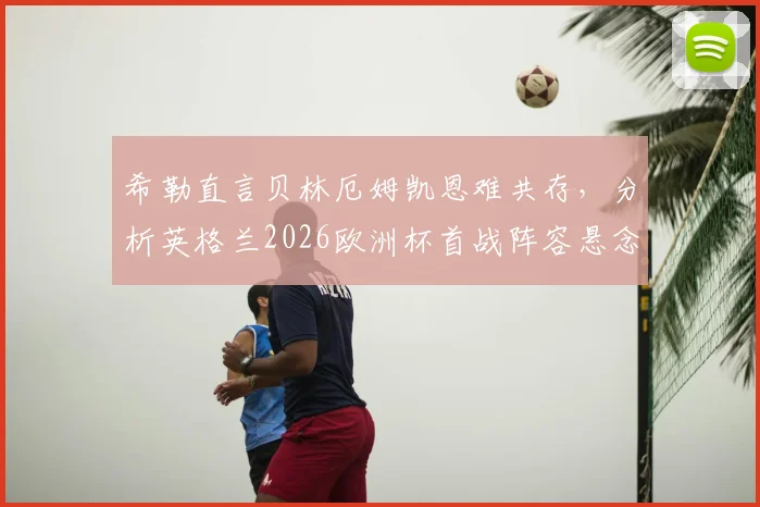 希勒直言贝林厄姆凯恩难共存，分析英格兰2026欧洲杯首战阵容悬念，探讨如何激活最佳凯恩