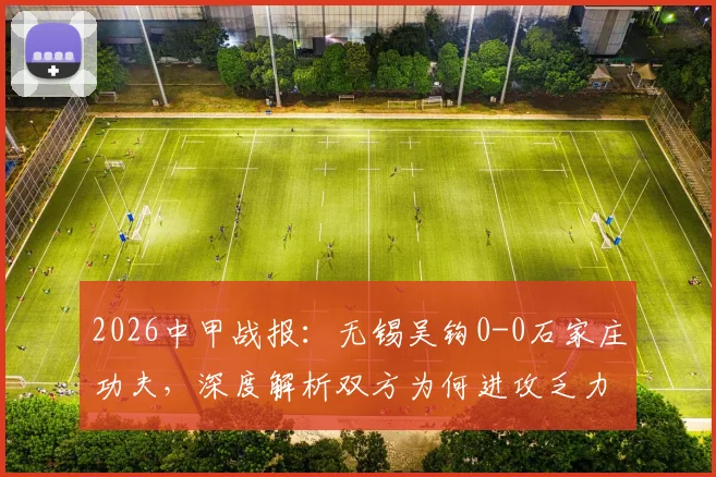 2026中甲战报:无锡吴钩0-0石家庄功夫,深度解析双方为何进攻乏力互交白卷,附最新积分榜影响