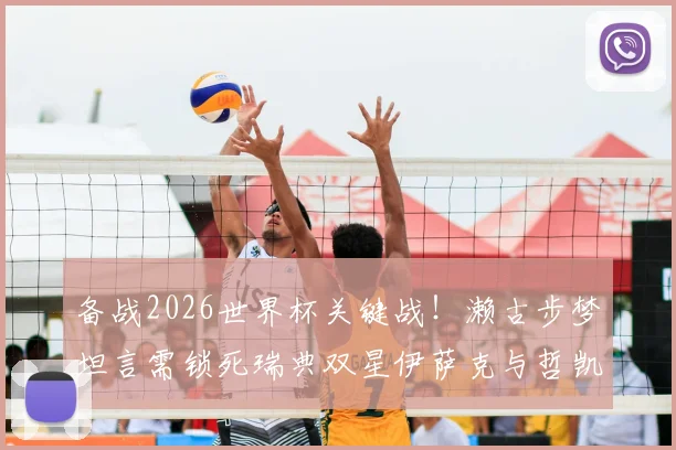 备战2026世界杯关键战！濑古步梦坦言需锁死瑞典双星伊萨克与哲凯赖什，球队全力争胜策略曝光