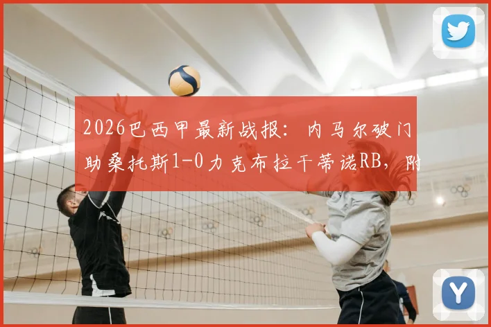 2026巴西甲最新战报:内马尔破门助桑托斯1-0力克布拉干蒂诺RB,附联赛赛程与直播观看指南