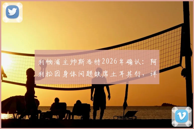 利物浦主帅斯洛特2026年确认：阿利松因身体问题缺席土耳其行，详解其状况与周末联赛出场前景