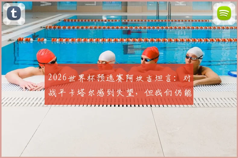 2026世界杯预选赛阿坎吉坦言:对战平卡塔尔感到失望,但我们仍能小组出线,球迷别急!