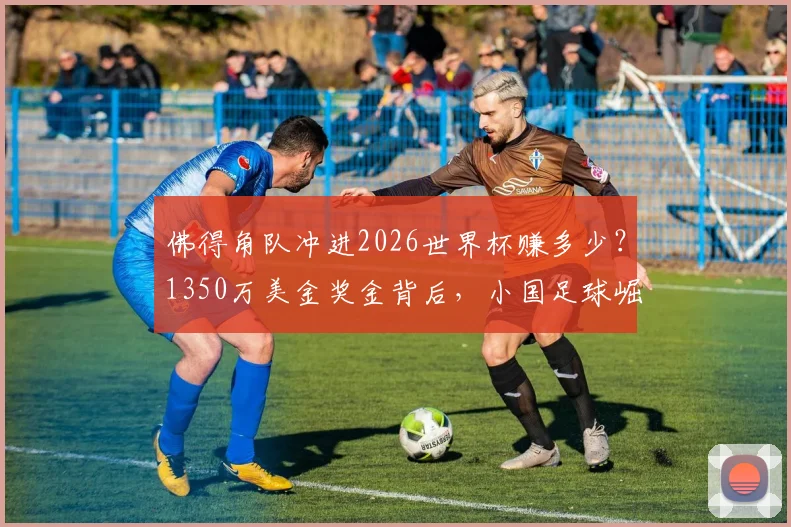 佛得角队冲进2026世界杯赚多少?1350万美金奖金背后,小国足球崛起之路全解析