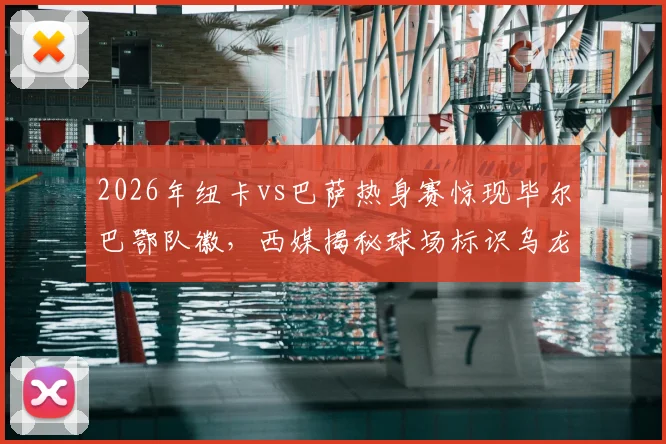 2026年纽卡vs巴萨热身赛惊现毕尔巴鄂队徽，西媒揭秘球场标识乌龙全过程